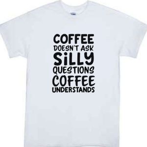 Coffee Doesn't Ask Silly Questions Tshirt White